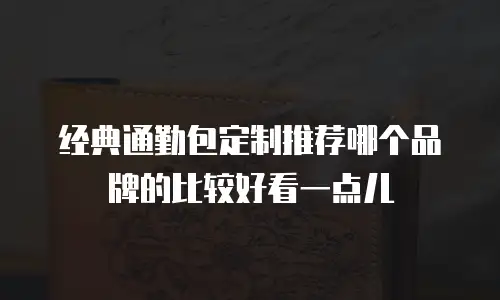 经典通勤包定制推荐哪个品牌的比较好看一点儿