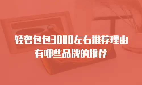 轻奢包包3000左右推荐理由有哪些品牌的推荐