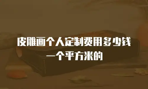 皮雕画个人定制费用多少钱一个平方米的