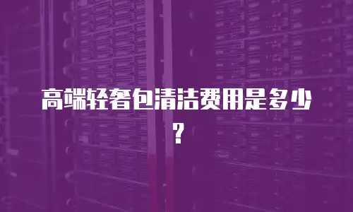 高端轻奢包清洁费用是多少？