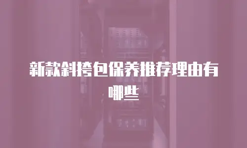 新款斜挎包保养推荐理由有哪些