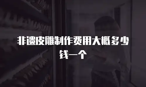 非遗皮雕制作费用大概多少钱一个