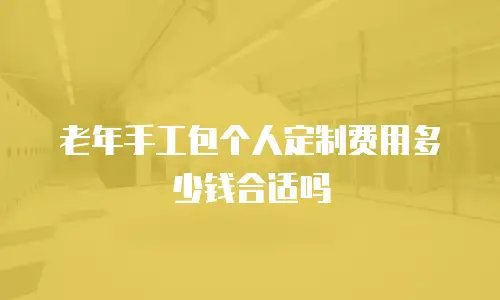 老年手工包个人定制费用多少钱合适吗