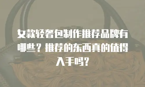 女款轻奢包制作推荐品牌有哪些？推荐的东西真的值得入手吗？