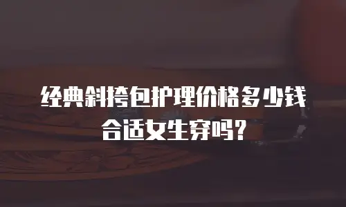 经典斜挎包护理价格多少钱合适女生穿吗？