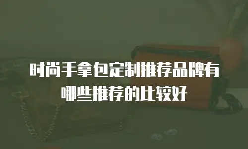 时尚手拿包定制推荐品牌有哪些推荐的比较好