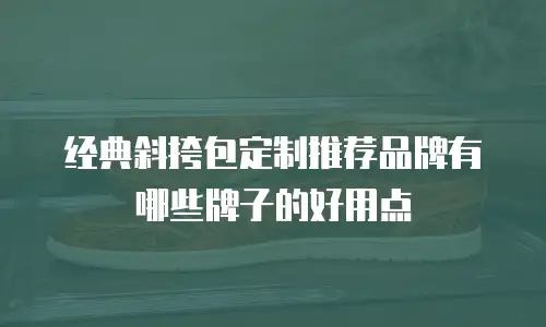 经典斜挎包定制推荐品牌有哪些牌子的好用点
