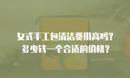 女式手工包清洁费用高吗？多少钱一个合适的价格？