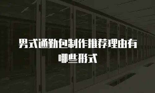 男式通勤包制作推荐理由有哪些形式