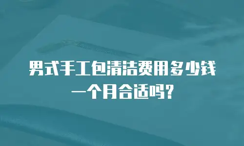 男式手工包清洁费用多少钱一个月合适吗？