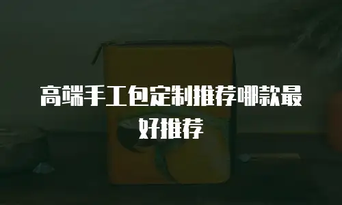 高端手工包定制推荐哪款最好推荐