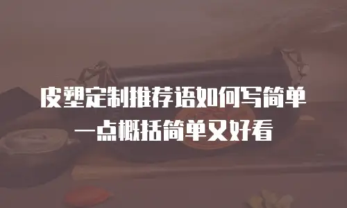 皮塑定制推荐语如何写简单一点概括简单又好看