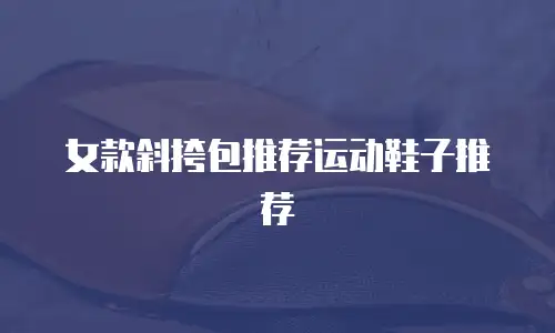 女款斜挎包推荐运动鞋子推荐