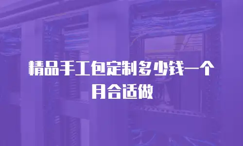 精品手工包定制多少钱一个月合适做