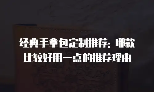 经典手拿包定制推荐: 哪款比较好用一点的推荐理由