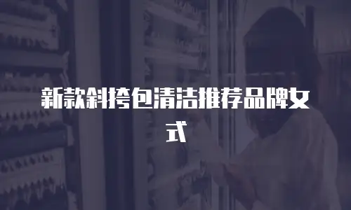新款斜挎包清洁推荐品牌女式