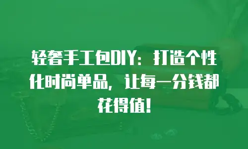轻奢手工包DIY：打造个性化时尚单品，让每一分钱都花得值！
