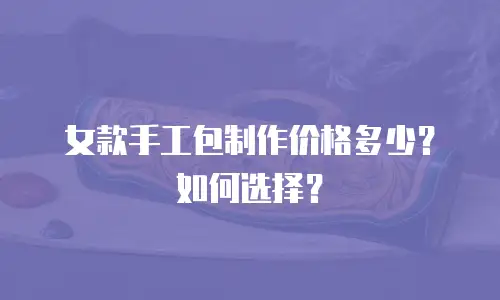 女款手工包制作价格多少？如何选择？