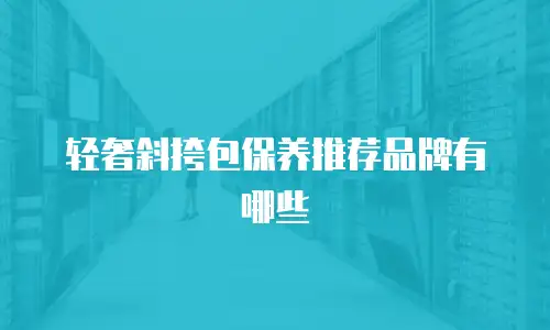 轻奢斜挎包保养推荐品牌有哪些