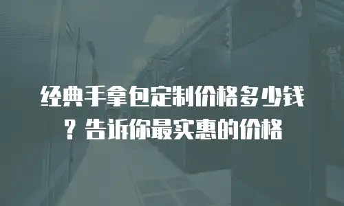 经典手拿包定制价格多少钱？告诉你最实惠的价格
