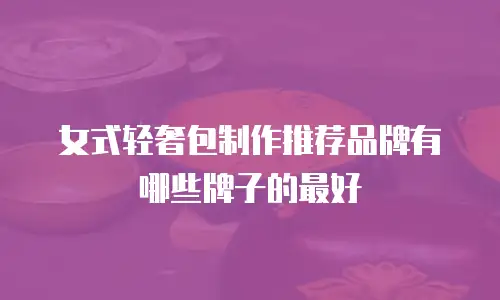 女式轻奢包制作推荐品牌有哪些牌子的最好
