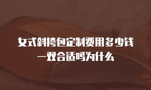 女式斜挎包定制费用多少钱一双合适吗为什么