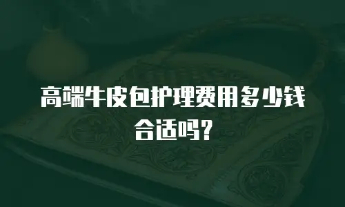高端牛皮包护理费用多少钱合适吗？