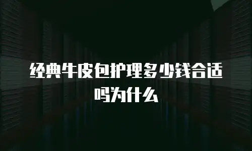 经典牛皮包护理多少钱合适吗为什么