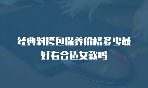 经典斜挎包保养价格多少最好看合适女款吗