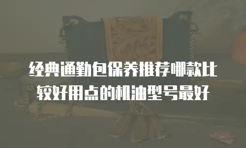 经典通勤包保养推荐哪款比较好用点的机油型号最好