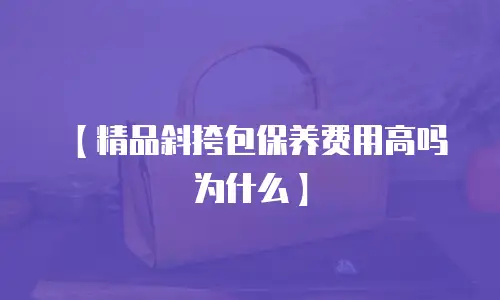 【精品斜挎包保养费用高吗为什么】