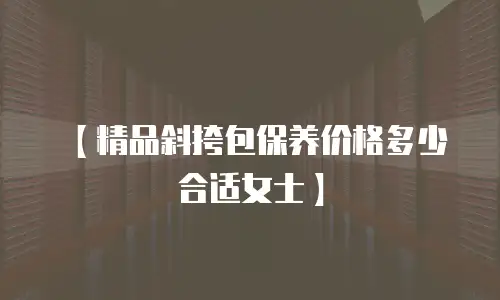 【精品斜挎包保养价格多少合适女士】