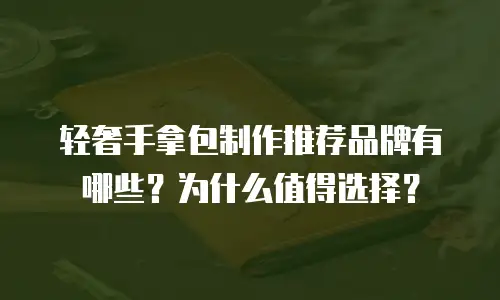 轻奢手拿包制作推荐品牌有哪些？为什么值得选择？