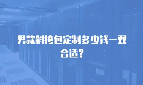 男款斜挎包定制多少钱一双合适？