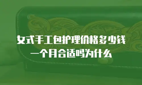 女式手工包护理价格多少钱一个月合适吗为什么