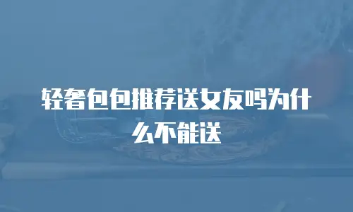 轻奢包包推荐送女友吗为什么不能送
