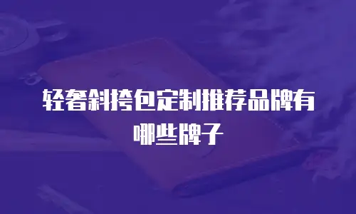 轻奢斜挎包定制推荐品牌有哪些牌子
