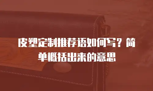皮塑定制推荐语如何写？简单概括出来的意思