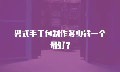 男式手工包制作多少钱一个最好？