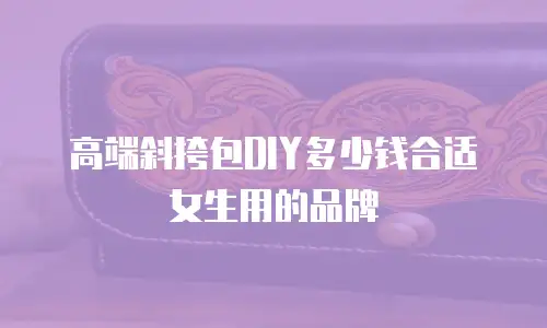 高端斜挎包DIY多少钱合适女生用的品牌