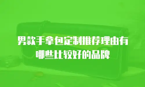 男款手拿包定制推荐理由有哪些比较好的品牌