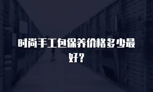 时尚手工包保养价格多少最好？