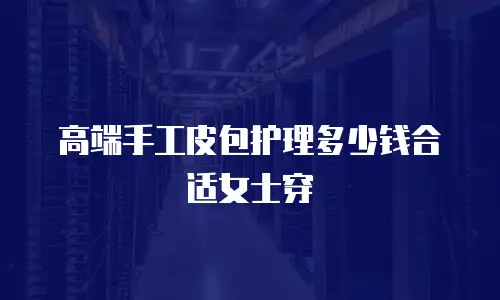 高端手工皮包护理多少钱合适女士穿