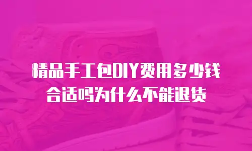 精品手工包DIY费用多少钱合适吗为什么不能退货