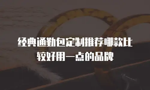 经典通勤包定制推荐哪款比较好用一点的品牌