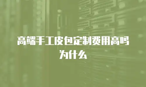 高端手工皮包定制费用高吗为什么