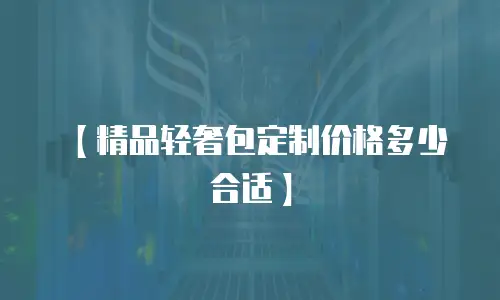 【精品轻奢包定制价格多少合适】