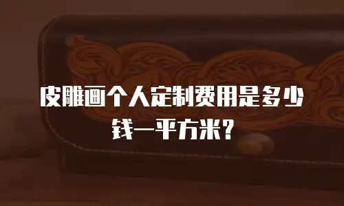 皮雕画个人定制费用是多少钱一平方米？