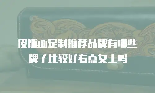皮雕画定制推荐品牌有哪些牌子比较好看点女士吗