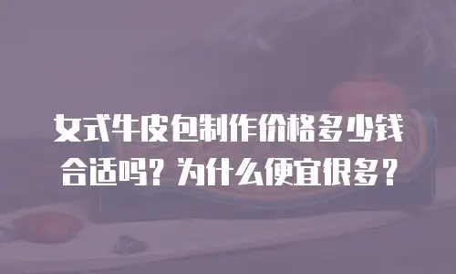 女式牛皮包制作价格多少钱合适吗？为什么便宜很多？